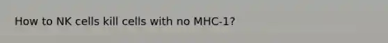 How to NK cells kill cells with no MHC-1?