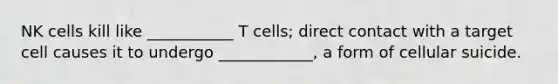 NK cells kill like ___________ T cells; direct contact with a target cell causes it to undergo ____________, a form of cellular suicide.