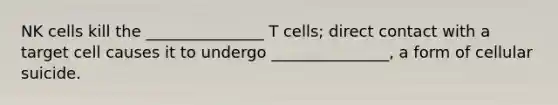 NK cells kill the _______________ T cells; direct contact with a target cell causes it to undergo _______________, a form of cellular suicide.