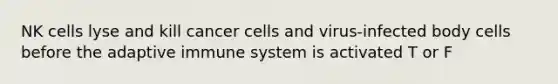 NK cells lyse and kill cancer cells and virus-infected body cells before the adaptive immune system is activated T or F