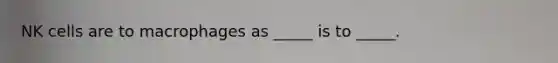 NK cells are to macrophages as _____ is to _____.