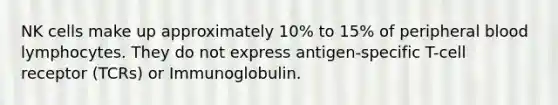 NK cells make up approximately 10% to 15% of peripheral blood lymphocytes. They do not express antigen-specific T-cell receptor (TCRs) or Immunoglobulin.