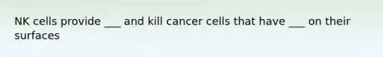 NK cells provide ___ and kill cancer cells that have ___ on their surfaces