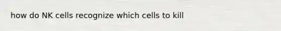 how do NK cells recognize which cells to kill