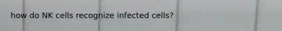 how do NK cells recognize infected cells?