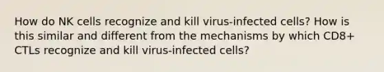 How do NK cells recognize and kill virus-infected cells? How is this similar and different from the mechanisms by which CD8+ CTLs recognize and kill virus-infected cells?