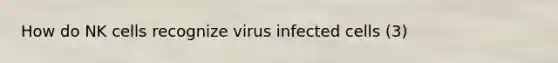 How do NK cells recognize virus infected cells (3)