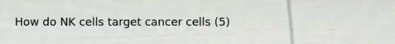 How do NK cells target cancer cells (5)