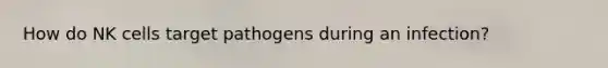 How do NK cells target pathogens during an infection?