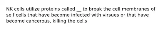 NK cells utilize proteins called __ to break the cell membranes of self cells that have become infected with virsues or that have become cancerous, killing the cells