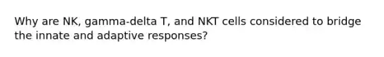 Why are NK, gamma-delta T, and NKT cells considered to bridge the innate and adaptive responses?