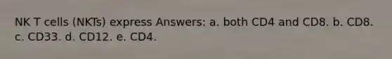 NK T cells (NKTs) express Answers: a. both CD4 and CD8. b. CD8. c. CD33. d. CD12. e. CD4.