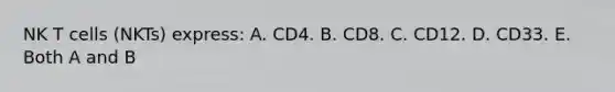 NK T cells (NKTs) express: A. CD4. B. CD8. C. CD12. D. CD33. E. Both A and B