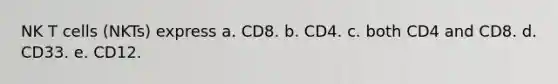 NK T cells (NKTs) express a. CD8. b. CD4. c. both CD4 and CD8. d. CD33. e. CD12.