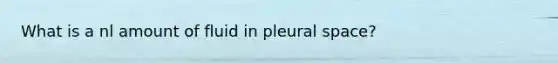 What is a nl amount of fluid in pleural space?