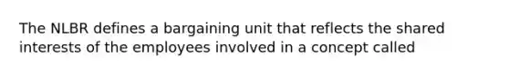 The NLBR defines a bargaining unit that reflects the shared interests of the employees involved in a concept called