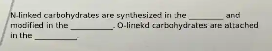 N-linked carbohydrates are synthesized in the _________ and modified in the ___________. O-linekd carbohydrates are attached in the ___________.