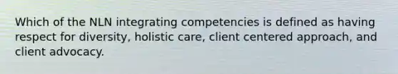 Which of the NLN integrating competencies is defined as having respect for diversity, holistic care, client centered approach, and client advocacy.