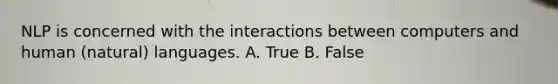 NLP is concerned with the interactions between computers and human (natural) languages. A. True B. False