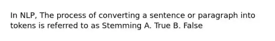 In NLP, The process of converting a sentence or paragraph into tokens is referred to as Stemming A. True B. False