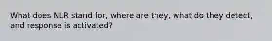 What does NLR stand for, where are they, what do they detect, and response is activated?