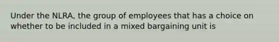 Under the NLRA, the group of employees that has a choice on whether to be included in a mixed bargaining unit is