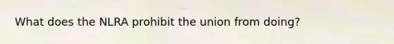 What does the NLRA prohibit the union from doing?