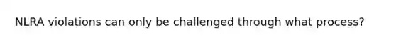 NLRA violations can only be challenged through what process?