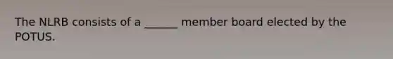 The NLRB consists of a ______ member board elected by the POTUS.