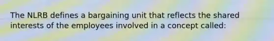 The NLRB defines a bargaining unit that reflects the shared interests of the employees involved in a concept called: