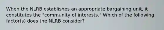 When the NLRB establishes an appropriate bargaining unit, it constitutes the "community of interests." Which of the following factor(s) does the NLRB consider?