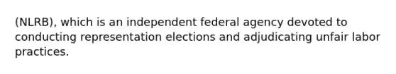 (NLRB), which is an independent federal agency devoted to conducting representation elections and adjudicating unfair labor practices.