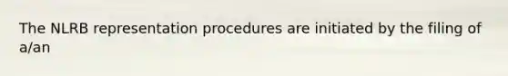 The NLRB representation procedures are initiated by the filing of a/an