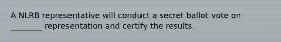 A NLRB representative will conduct a secret ballot vote on ________ representation and certify the results.