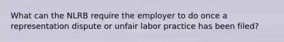 What can the NLRB require the employer to do once a representation dispute or unfair labor practice has been filed?