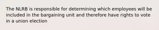 The NLRB is responsible for determining which employees will be included in the bargaining unit and therefore have rights to vote in a union election