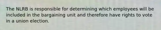 The NLRB is responsible for determining which employees will be included in the bargaining unit and therefore have rights to vote in a union election.