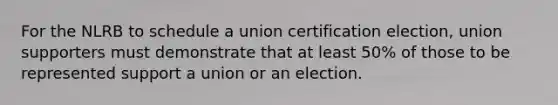 For the NLRB to schedule a union certification election, union supporters must demonstrate that at least 50% of those to be represented support a union or an election.