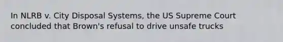 In NLRB v. City Disposal Systems, the US Supreme Court concluded that Brown's refusal to drive unsafe trucks