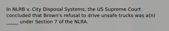 In NLRB v. City Disposal Systems, the US Supreme Court concluded that Brown's refusal to drive unsafe trucks was a(n) _____ under Section 7 of the NLRA.​