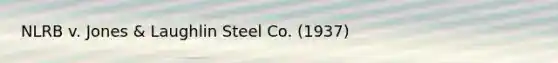 NLRB v. Jones & Laughlin Steel Co. (1937)