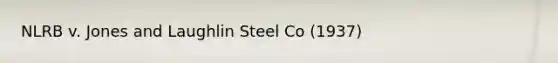 NLRB v. Jones and Laughlin Steel Co (1937)