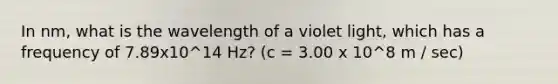 In nm, what is the wavelength of a violet light, which has a frequency of 7.89x10^14 Hz? (c = 3.00 x 10^8 m / sec)