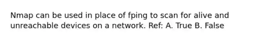 Nmap can be used in place of fping to scan for alive and unreachable devices on a network. Ref: A. True B. False