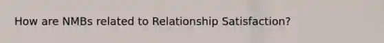 How are NMBs related to Relationship Satisfaction?