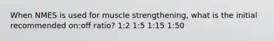 When NMES is used for muscle strengthening, what is the initial recommended on:off ratio? 1:2 1:5 1:15 1:50