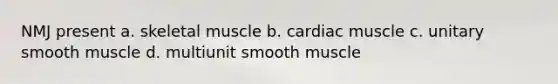 NMJ present a. skeletal muscle b. cardiac muscle c. unitary smooth muscle d. multiunit smooth muscle