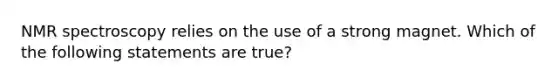 NMR spectroscopy relies on the use of a strong magnet. Which of the following statements are true?