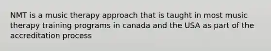 NMT is a music therapy approach that is taught in most music therapy training programs in canada and the USA as part of the accreditation process