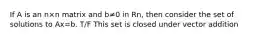 If A is an n×n matrix and b≠0 in Rn, then consider the set of solutions to Ax=b. T/F This set is closed under vector addition